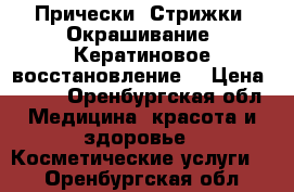 Прически. Стрижки. Окрашивание. Кератиновое восстановление. › Цена ­ 500 - Оренбургская обл. Медицина, красота и здоровье » Косметические услуги   . Оренбургская обл.